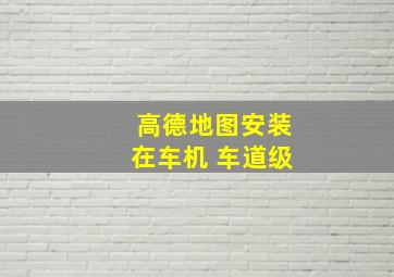 高德地图安装在车机 车道级